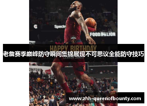 老詹赛季巅峰防守瞬间集锦展现不可思议全能防守技巧 老詹赛季巅峰防守瞬间集锦展现不可思议全能防守技巧