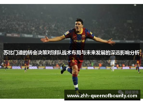 苏比门迪的转会决策对球队战术布局与未来发展的深远影响分析 苏比门迪的转会决策对球队战术布局与未来发展的深远影响分析