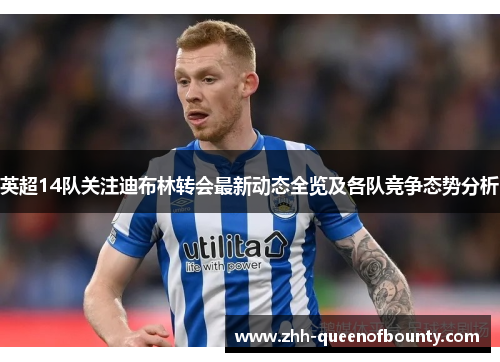 英超14队关注迪布林转会最新动态全览及各队竞争态势分析 英超14队关注迪布林转会最新动态全览及各队竞争态势分析