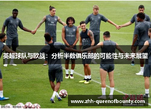 英超球队与欧战:分析半数俱乐部的可能性与未来展望 英超球队与欧战:分析半数俱乐部的可能性与未来展望