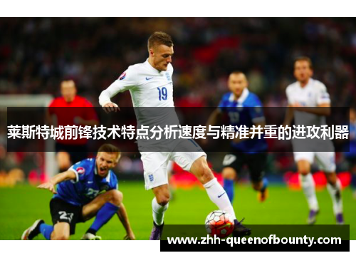 莱斯特城前锋技术特点分析速度与精准并重的进攻利器 莱斯特城前锋技术特点分析速度与精准并重的进攻利器