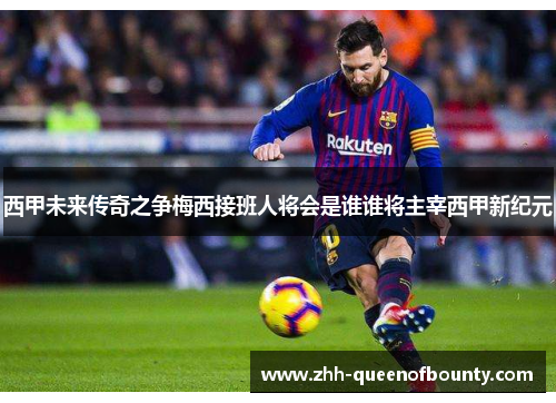 西甲未来传奇之争梅西接班人将会是谁谁将主宰西甲新纪元 西甲未来传奇之争梅西接班人将会是谁谁将主宰西甲新纪元