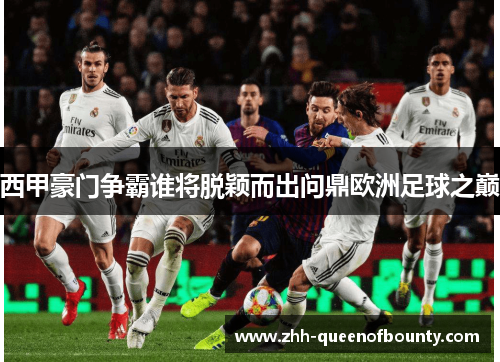 西甲豪门争霸谁将脱颖而出问鼎欧洲足球之巅 西甲豪门争霸谁将脱颖而出问鼎欧洲足球之巅