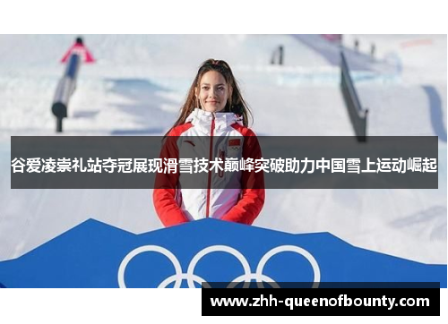 谷爱凌崇礼站夺冠展现滑雪技术巅峰突破助力中国雪上运动崛起 谷爱凌崇礼站夺冠展现滑雪技术巅峰突破助力中国雪上运动崛起