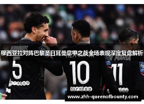 穆西亚拉对阵巴黎圣日耳曼意甲之战全场表现深度复盘解析