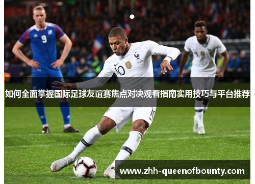 如何全面掌握国际足球友谊赛焦点对决观看指南实用技巧与平台推荐