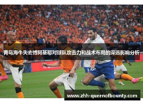 青岛海牛失去博阿基耶对球队攻击力和战术布局的深远影响分析 青岛海牛失去博阿基耶对球队攻击力和战术布局的深远影响分析