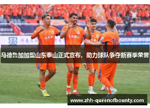 马德鲁加加盟山东泰山正式宣布，助力球队争夺新赛季荣誉