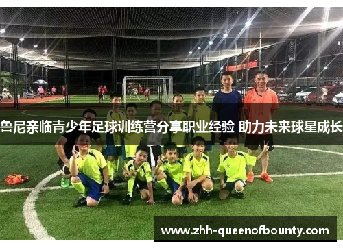 鲁尼亲临青少年足球训练营分享职业经验 助力未来球星成长