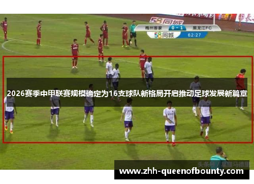 2026赛季中甲联赛规模确定为16支球队新格局开启推动足球发展新篇章