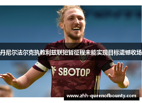 丹尼尔法尔克执教利兹联短暂征程未能实现目标遗憾收场