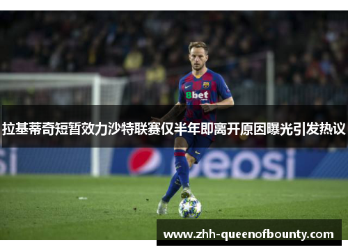 拉基蒂奇短暂效力沙特联赛仅半年即离开原因曝光引发热议 拉基蒂奇短暂效力沙特联赛仅半年即离开原因曝光引发热议