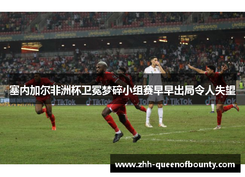 塞内加尔非洲杯卫冕梦碎小组赛早早出局令人失望