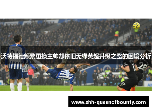 沃特福德频繁更换主帅却依旧无缘英超升级之路的困境分析 沃特福德频繁更换主帅却依旧无缘英超升级之路的困境分析