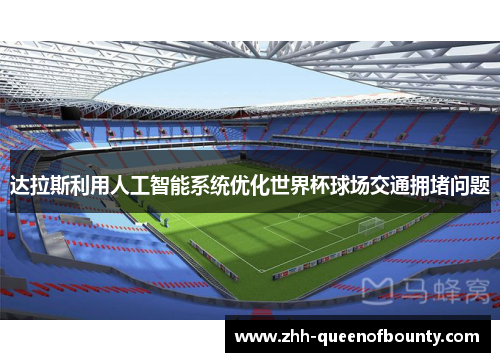 达拉斯利用人工智能系统优化世界杯球场交通拥堵问题 达拉斯利用人工智能系统优化世界杯球场交通拥堵问题