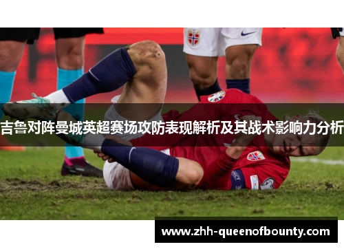 吉鲁对阵曼城英超赛场攻防表现解析及其战术影响力分析 吉鲁对阵曼城英超赛场攻防表现解析及其战术影响力分析