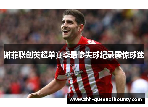 谢菲联创英超单赛季最惨失球纪录震惊球迷